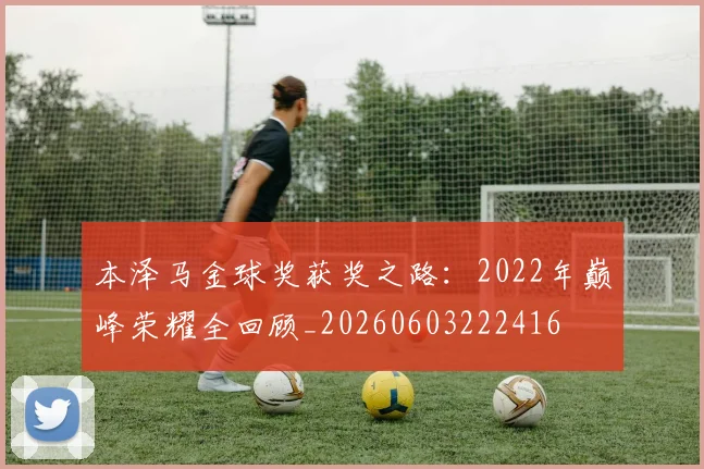 本泽马金球奖获奖之路：2022年巅峰荣耀全回顾_20260603222416