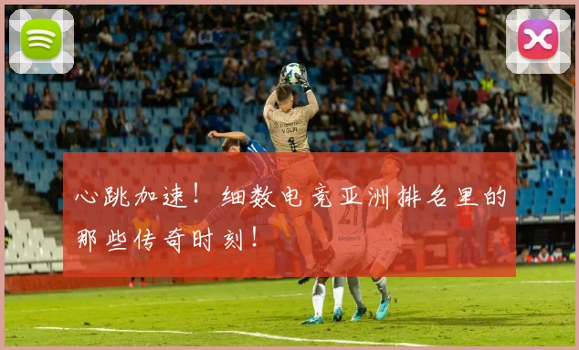 心跳加速!细数电竞亚洲排名里的那些传奇时刻!