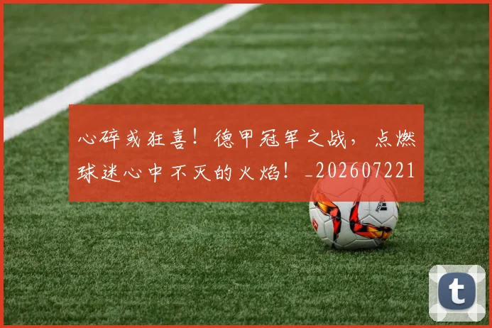 心碎或狂喜！德甲冠军之战，点燃球迷心中不灭的火焰！_20260722163442