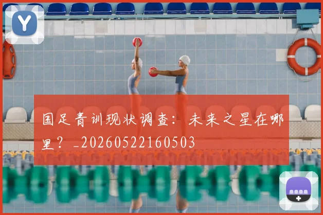 国足青训现状调查：未来之星在哪里？_20260522160503