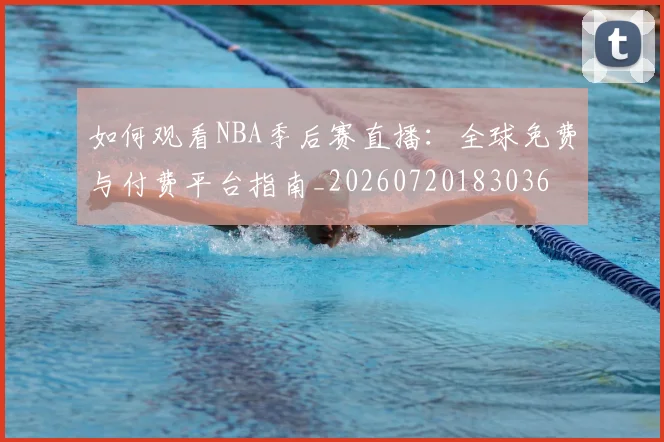 如何观看NBA季后赛直播：全球免费与付费平台指南_20260720183036