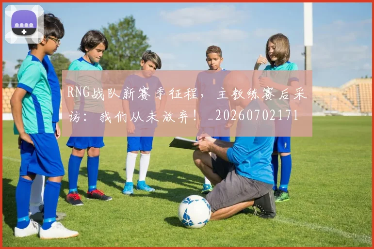 RNG战队新赛季征程，主教练赛后采访：我们从未放弃！_20260702171850_20260714215110