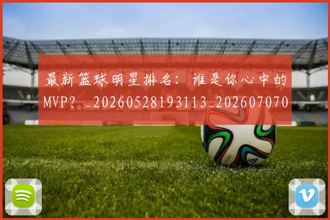 最新篮球明星排名：谁是你心中的MVP？_20260528193113_20260707021615_20260731173651
