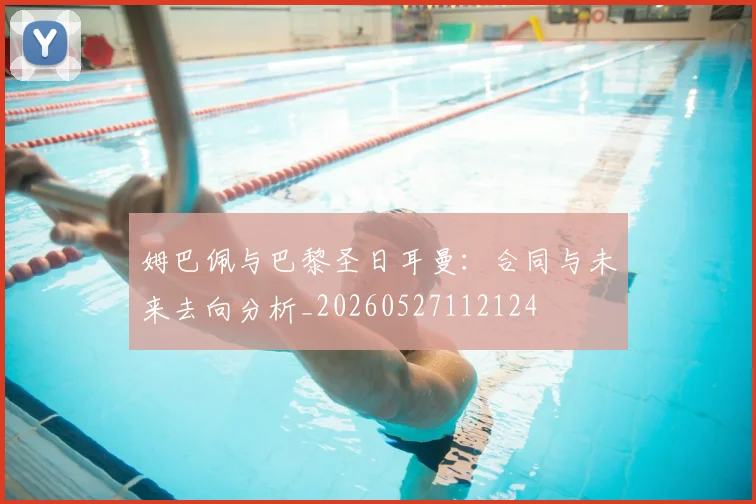 姆巴佩与巴黎圣日耳曼:合同与未来去向分析_20260527112124