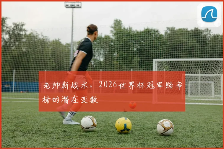 老帅新战术，2026世界杯冠军赔率榜的潜在变数