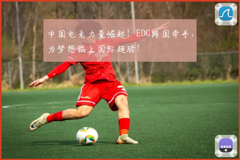 中国电竞力量崛起！EDG跨国牵手，为梦想插上国际翅膀！