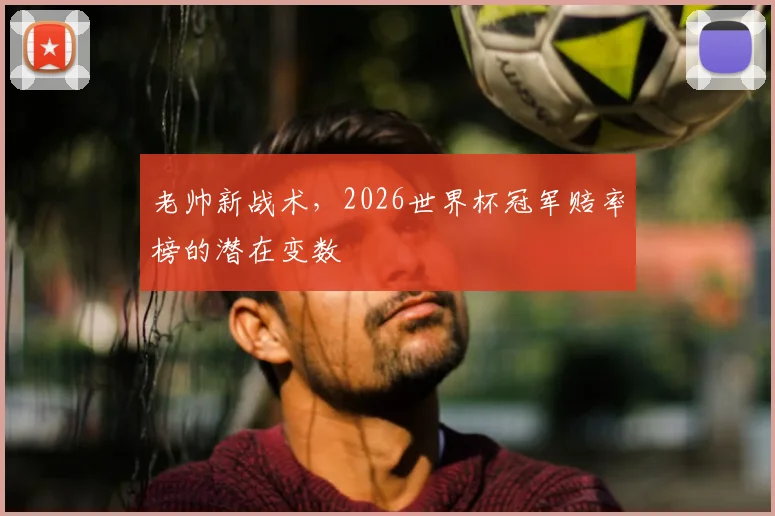 老帅新战术，2026世界杯冠军赔率榜的潜在变数