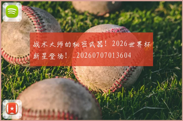战术大师的秘密武器!2026世界杯新星登场!_20260707013604