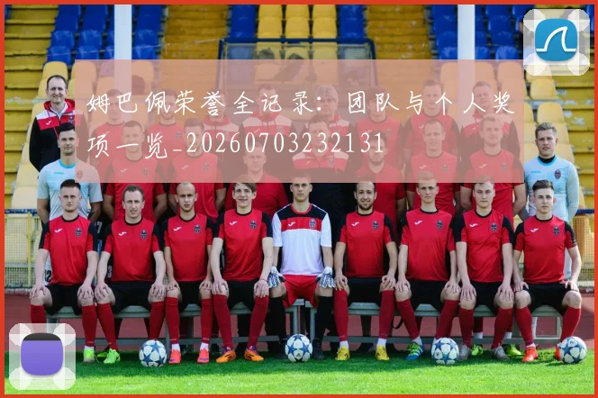 姆巴佩荣誉全记录：团队与个人奖项一览_20260703232131