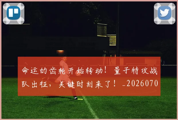 命运的齿轮开始转动！量子特攻战队出征，关键时刻来了！_20260703221918