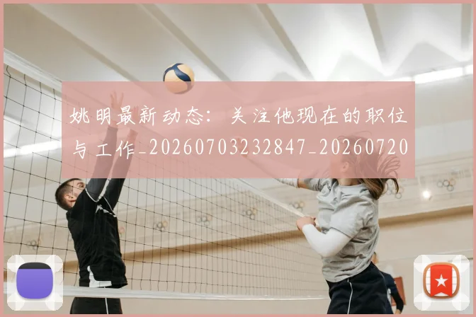 姚明最新动态：关注他现在的职位与工作_20260703232847_20260720192030