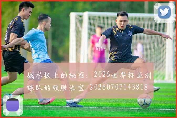 战术板上的秘密，2026世界杯亚洲球队的致胜法宝_20260707143818