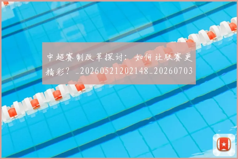 中超赛制改革探讨：如何让联赛更精彩？_20260521202148_20260703205331