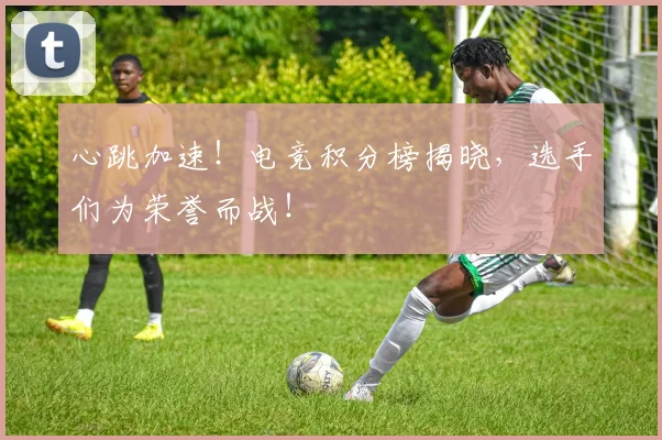 心跳加速！电竞积分榜揭晓，选手们为荣誉而战！