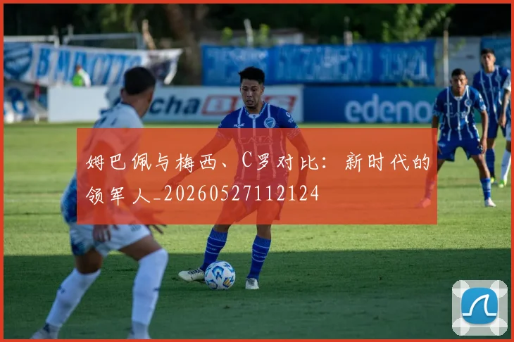 姆巴佩与梅西、C罗对比：新时代的领军人_20260527112124