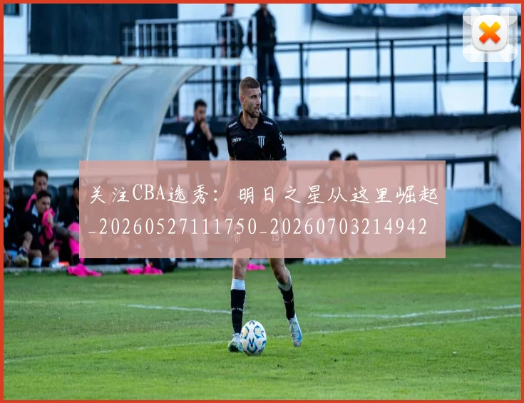 关注CBA选秀：明日之星从这里崛起_20260527111750_20260703214942