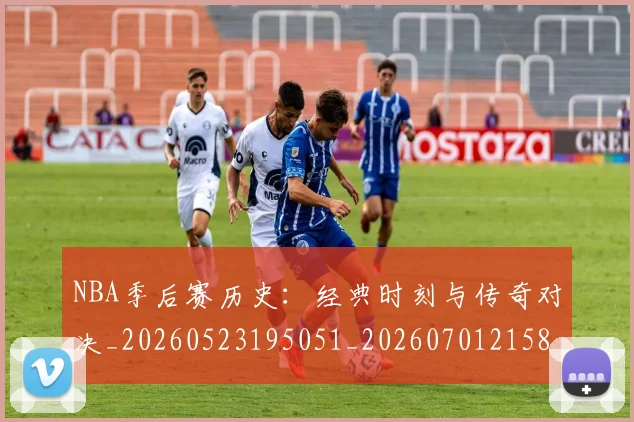 NBA季后赛历史：经典时刻与传奇对决_20260523195051_20260701215811