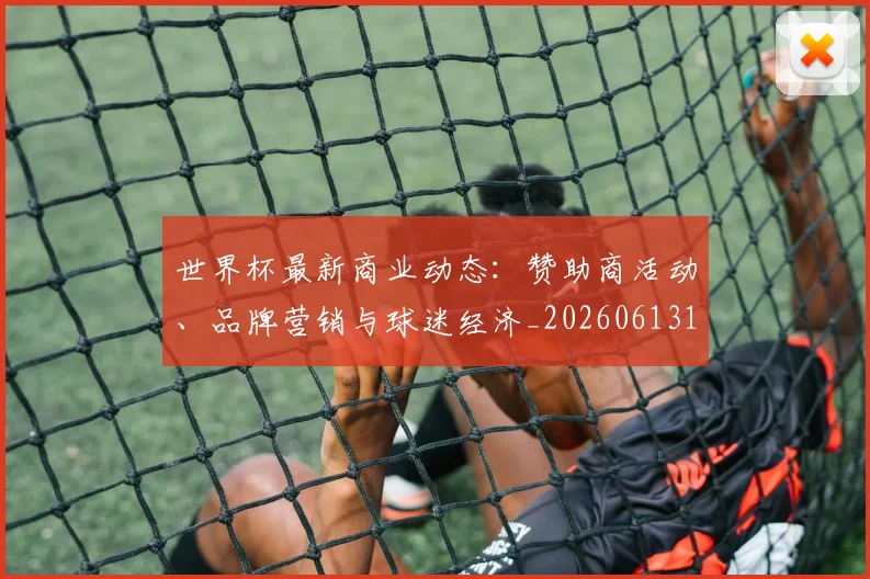 世界杯最新商业动态:赞助商活动、品牌营销与球迷经济_20260613151814_20260702174433