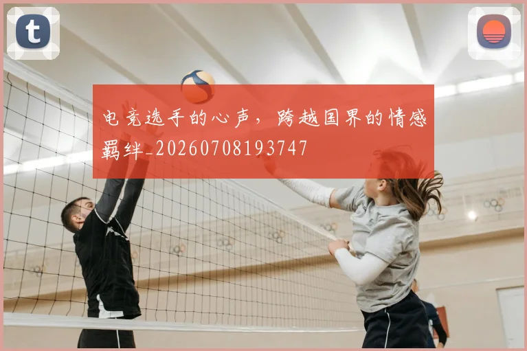 电竞选手的心声，跨越国界的情感羁绊_20260708193747