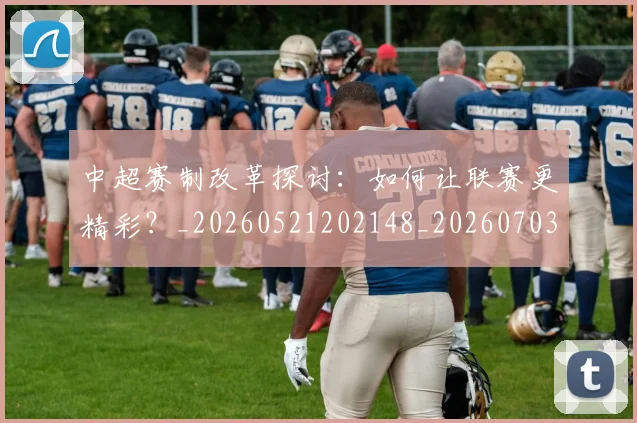 中超赛制改革探讨:如何让联赛更精彩?_20260521202148_20260703205331
