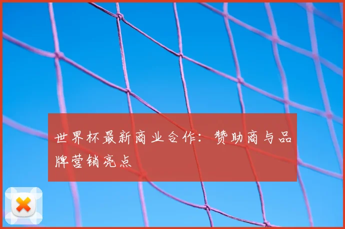 世界杯最新商业合作：赞助商与品牌营销亮点