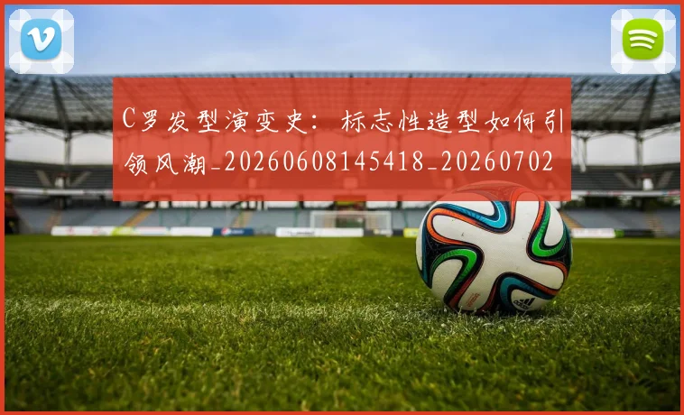 C罗发型演变史：标志性造型如何引领风潮_20260608145418_20260702164458
