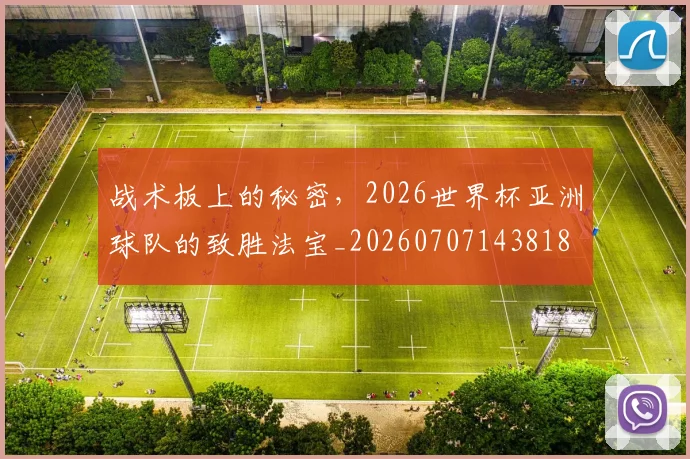 战术板上的秘密，2026世界杯亚洲球队的致胜法宝_20260707143818