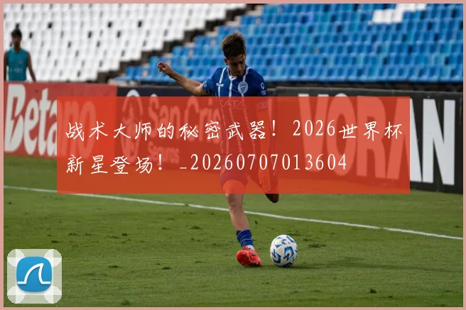 战术大师的秘密武器！2026世界杯新星登场！_20260707013604