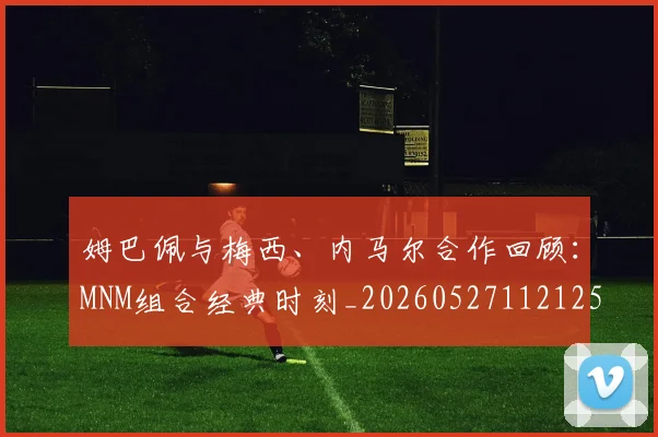 姆巴佩与梅西、内马尔合作回顾:MNM组合经典时刻_20260527112125