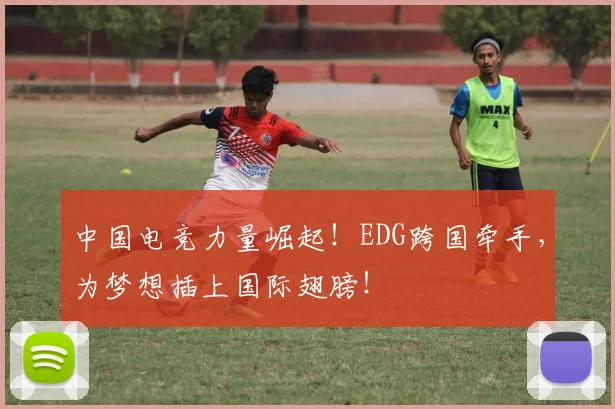 中国电竞力量崛起！EDG跨国牵手，为梦想插上国际翅膀！