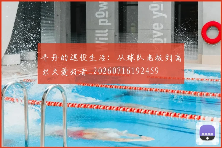 乔丹的退役生活：从球队老板到高尔夫爱好者_20260716192459
