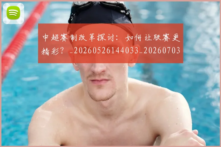 中超赛制改革探讨：如何让联赛更精彩？_20260526144033_20260703205334