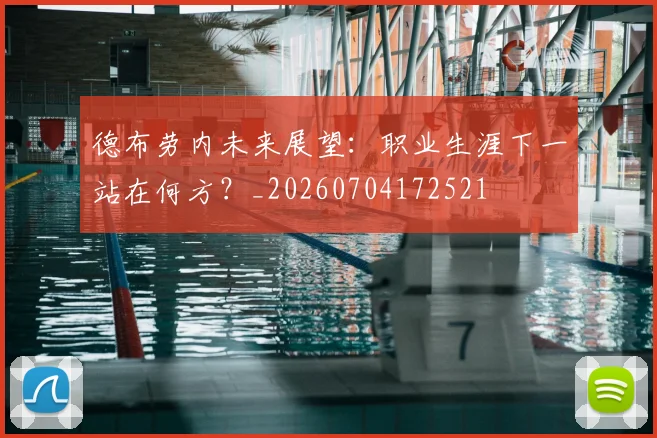 德布劳内未来展望：职业生涯下一站在何方？_20260704172521