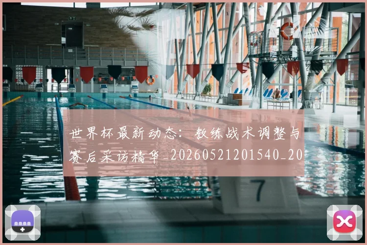 世界杯最新动态：教练战术调整与赛后采访精华_20260521201540_20260702174104_20260715191040