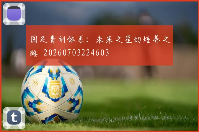 国足青训体系：未来之星的培养之路_20260703224603