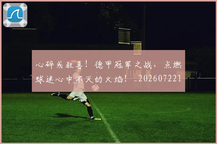 心碎或狂喜！德甲冠军之战，点燃球迷心中不灭的火焰！_20260722163442
