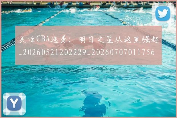 关注CBA选秀：明日之星从这里崛起_20260521202229_20260707011756