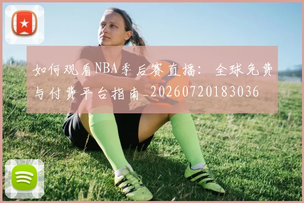 如何观看NBA季后赛直播：全球免费与付费平台指南_20260720183036