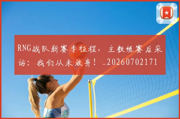 RNG战队新赛季征程，主教练赛后采访：我们从未放弃！_20260702171850_20260714215110