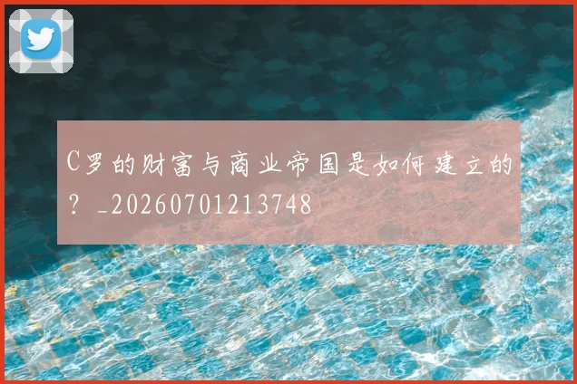 C罗的财富与商业帝国是如何建立的？_20260701213748