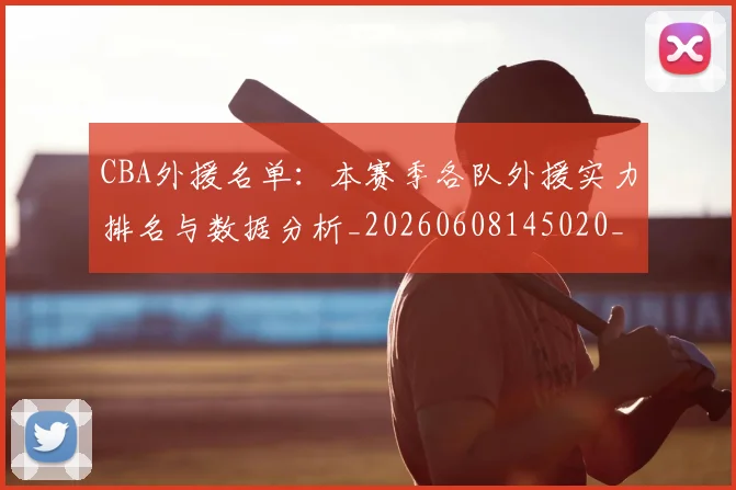 CBA外援名单：本赛季各队外援实力排名与数据分析_20260608145020_20260712044346