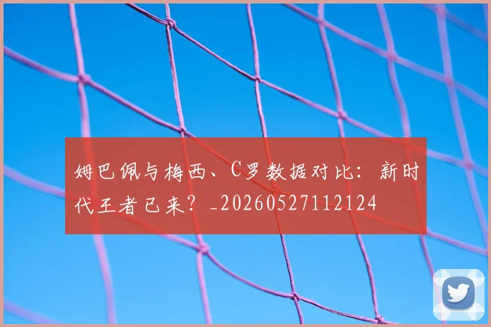 姆巴佩与梅西、C罗数据对比：新时代王者已来？_20260527112124