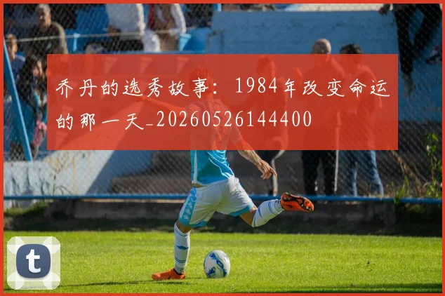 乔丹的选秀故事:1984年改变命运的那一天_20260526144400