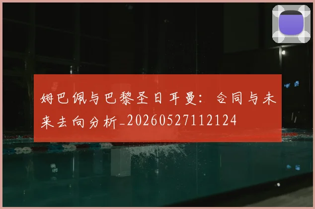 姆巴佩与巴黎圣日耳曼：合同与未来去向分析_20260527112124