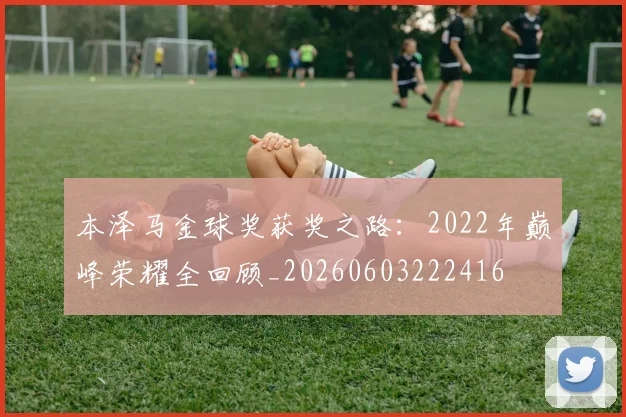 本泽马金球奖获奖之路：2022年巅峰荣耀全回顾_20260603222416