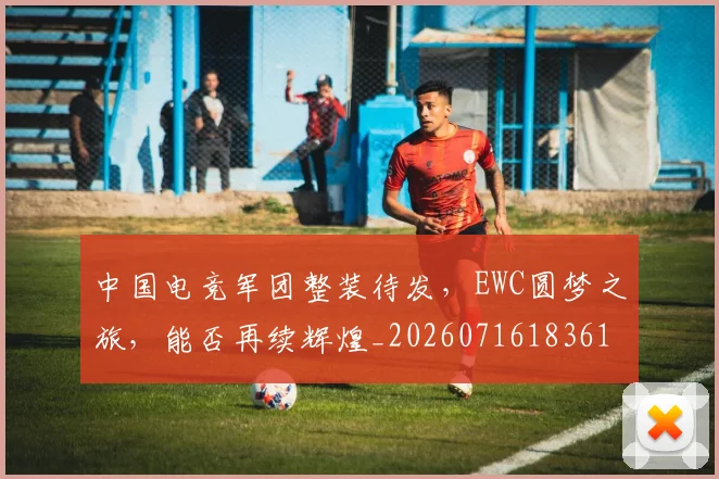 中国电竞军团整装待发，EWC圆梦之旅，能否再续辉煌_20260716183611