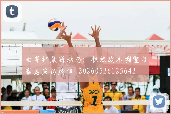 世界杯最新动态：教练战术调整与赛后采访精华_20260526125642
