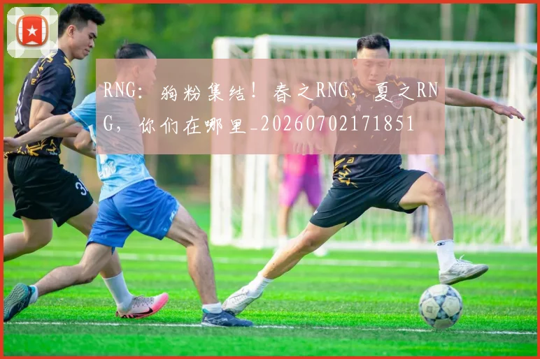 RNG:狗粉集结!春之RNG,夏之RNG,你们在哪里_20260702171851