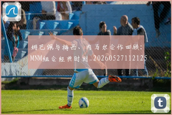 姆巴佩与梅西、内马尔合作回顾：MNM组合经典时刻_20260527112125